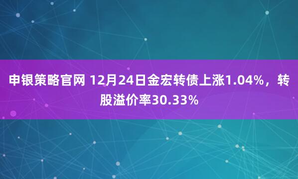 申银策略官网 12月24日金宏转债上涨1.04%，转股溢价率30.33%
