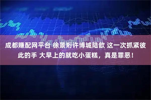 成都赚配网平台 徐景珩许博城陆歆 这一次抓紧彼此的手 大早上的就吃小蛋糕，真是罪恶！