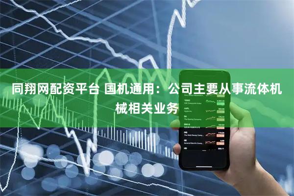 同翔网配资平台 国机通用：公司主要从事流体机械相关业务