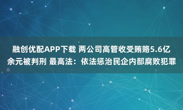 融创优配APP下载 两公司高管收受贿赂5.6亿余元被判刑 最高法：依法惩治民企内部腐败犯罪