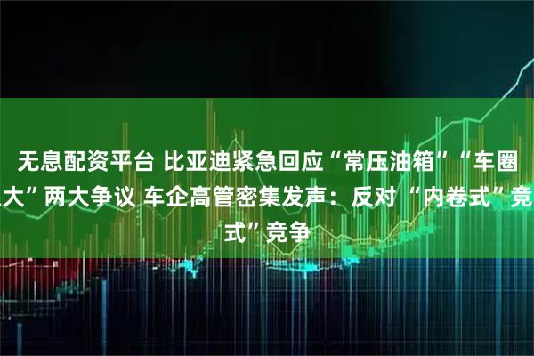 无息配资平台 比亚迪紧急回应“常压油箱”“车圈恒大”两大争议 车企高管密集发声：反对 “内卷式”竞争