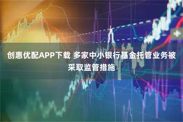 创惠优配APP下载 多家中小银行基金托管业务被采取监管措施