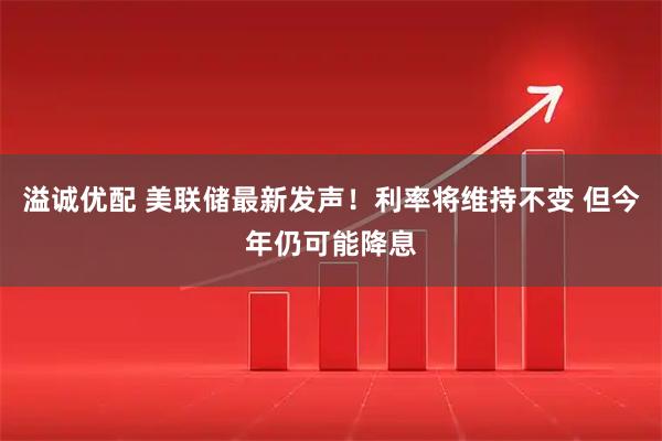 溢诚优配 美联储最新发声！利率将维持不变 但今年仍可能降息