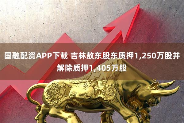 国融配资APP下载 吉林敖东股东质押1,250万股并解除质押1,405万股