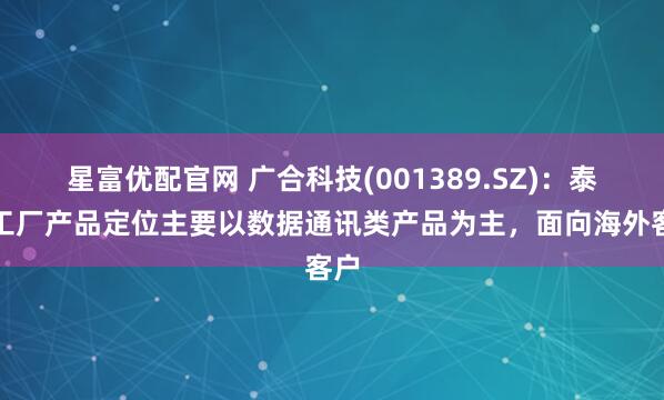 星富优配官网 广合科技(001389.SZ)：泰国工厂产品定位主要以数据通讯类产品为主，面向海外客户
