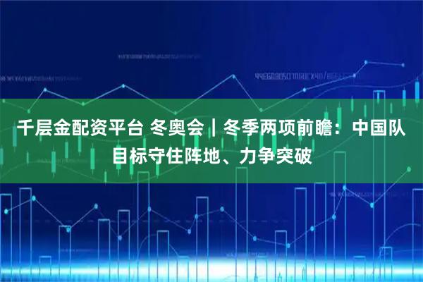 千层金配资平台 冬奥会｜冬季两项前瞻：中国队目标守住阵地、力争突破