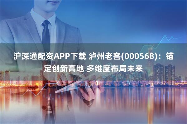 沪深通配资APP下载 泸州老窖(000568)：锚定创新高地 多维度布局未来