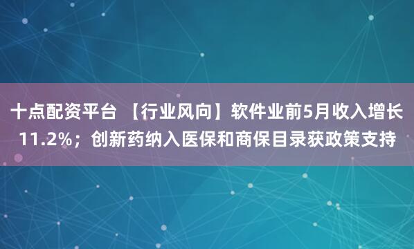 十点配资平台 【行业风向】软件业前5月收入增长11.2%；创新药纳入医保和商保目录获政策支持