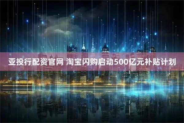 亚投行配资官网 淘宝闪购启动500亿元补贴计划