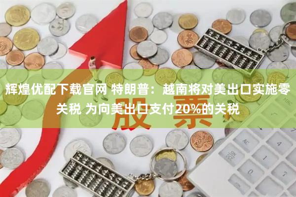 辉煌优配下载官网 特朗普：越南将对美出口实施零关税 为向美出口支付20%的关税
