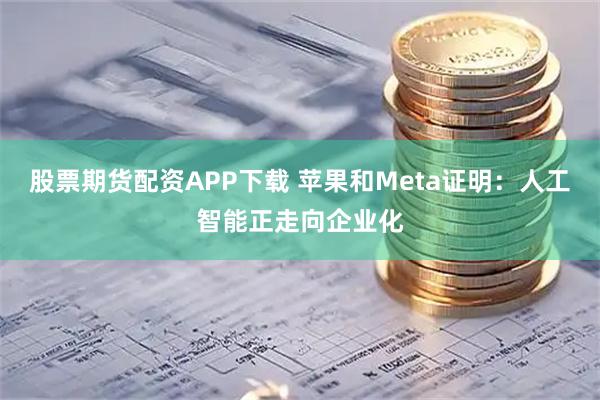股票期货配资APP下载 苹果和Meta证明：人工智能正走向企业化