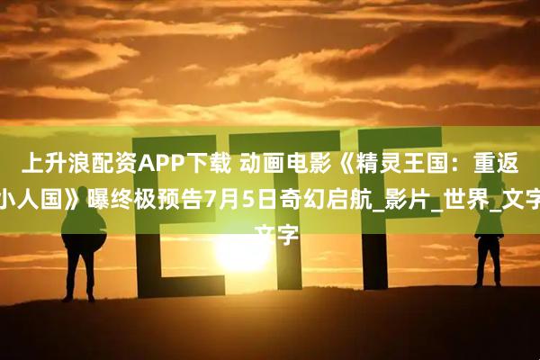 上升浪配资APP下载 动画电影《精灵王国：重返小人国》曝终极预告7月5日奇幻启航_影片_世界_文字