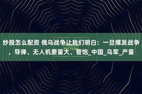 炒股怎么配资 俄乌战争让我们明白：一旦爆发战争，导弹、无人机要量大、管饱_中国_乌军_产量