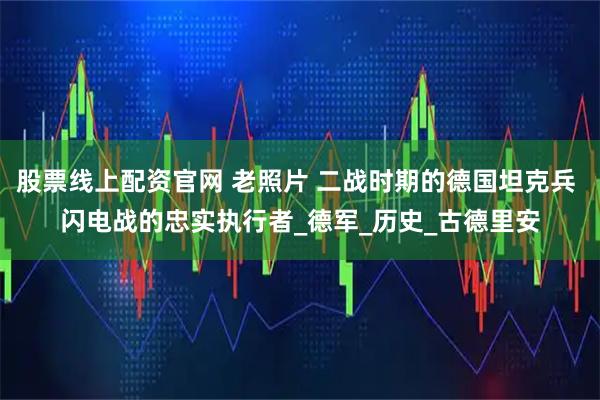 股票线上配资官网 老照片 二战时期的德国坦克兵 闪电战的忠实执行者_德军_历史_古德里安