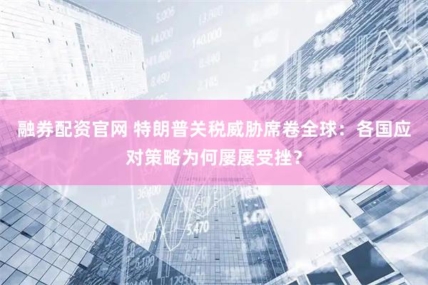 融券配资官网 特朗普关税威胁席卷全球：各国应对策略为何屡屡受挫？