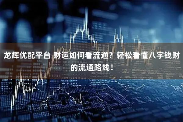 龙辉优配平台 财运如何看流通？轻松看懂八字钱财的流通路线！
