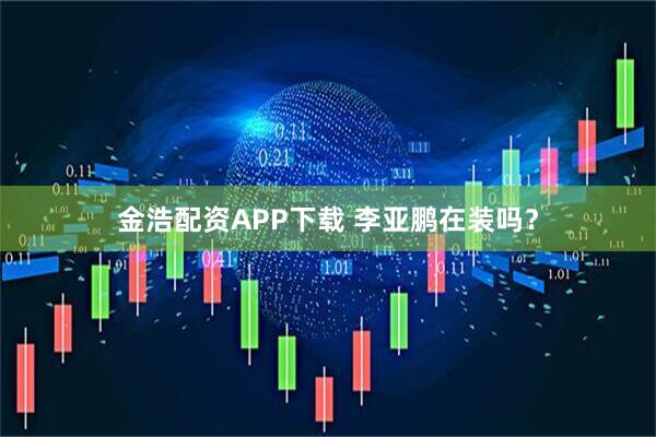 金浩配资APP下载 李亚鹏在装吗？