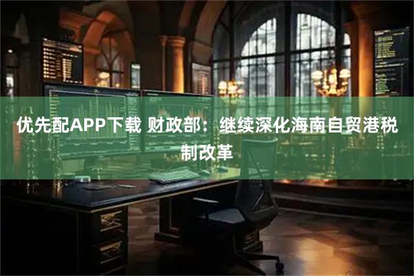 优先配APP下载 财政部：继续深化海南自贸港税制改革