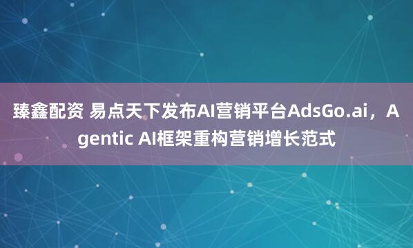 臻鑫配资 易点天下发布AI营销平台AdsGo.ai，Agentic AI框架重构营销增长范式