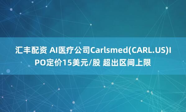 汇丰配资 AI医疗公司Carlsmed(CARL.US)IPO定价15美元/股 超出区间上限