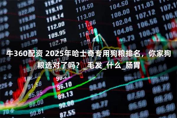 牛360配资 2025年哈士奇专用狗粮排名，你家狗粮选对了吗？_毛发_什么_肠胃