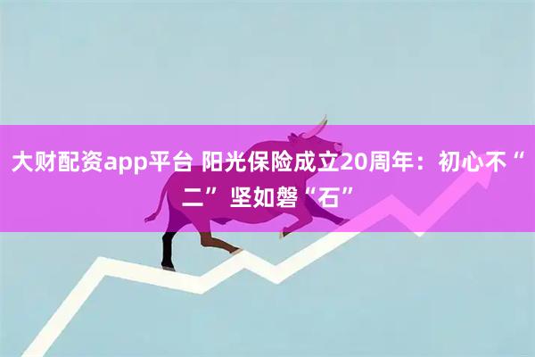大财配资app平台 阳光保险成立20周年：初心不“二” 坚如磐“石”