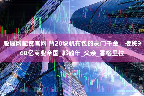 股赢网配资官网 背20块帆布包的豪门千金，接班960亿商业帝国_郭鹤年_父亲_香格里拉