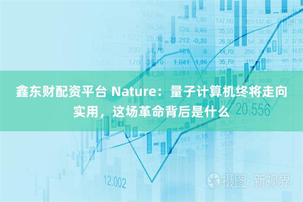 鑫东财配资平台 Nature：量子计算机终将走向实用，这场革命背后是什么