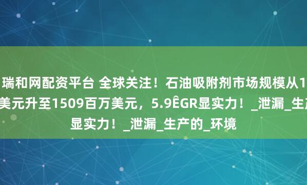 瑞和网配资平台 全球关注！石油吸附剂市场规模从1063 百万美元升至1509百万美元，5.9�GR显实力！_泄漏_生产的_环境