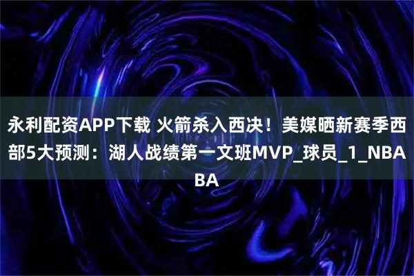 永利配资APP下载 火箭杀入西决!美媒晒新赛季西部5大预测:湖人战绩第一文班MVP_球员_1_NBA
