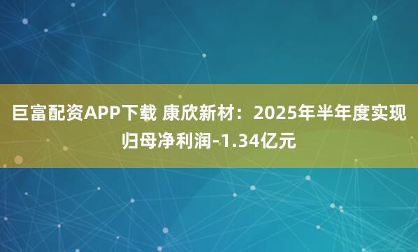 巨富配资APP下载 康欣新材：2025年半年度实现归母净利润-1.34亿元