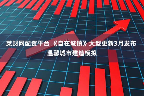 莱财网配资平台 《自在城镇》大型更新3月发布 温馨城市建造模拟
