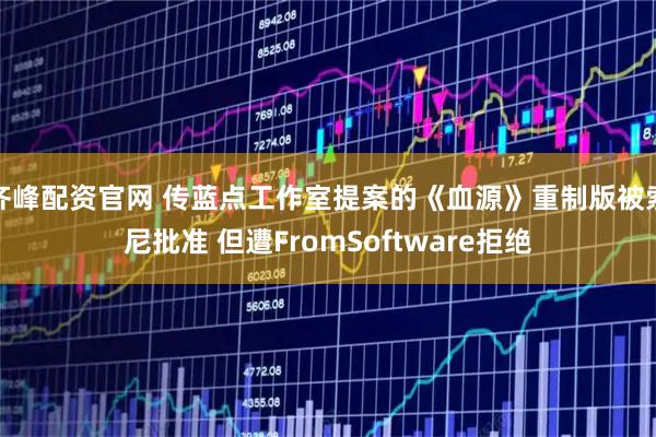 齐峰配资官网 传蓝点工作室提案的《血源》重制版被索尼批准 但遭FromSoftware拒绝