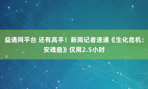 益通网平台 还有高手！新闻记者速通《生化危机：安魂曲》仅用2.5小时