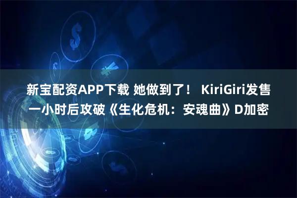 新宝配资APP下载 她做到了！ KiriGiri发售一小时后攻破《生化危机：安魂曲》D加密