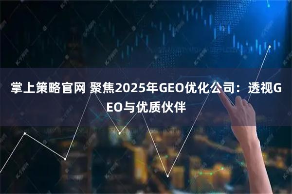 掌上策略官网 聚焦2025年GEO优化公司：透视GEO与优质伙伴