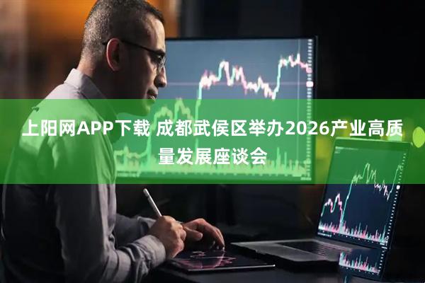 上阳网APP下载 成都武侯区举办2026产业高质量发展座谈会