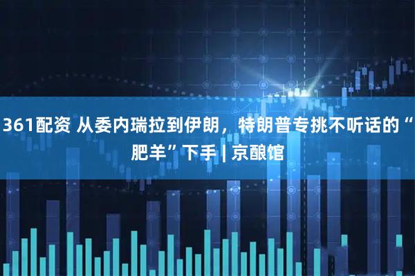 361配资 从委内瑞拉到伊朗,特朗普专挑不听话的“肥羊”下手 | 京酿馆