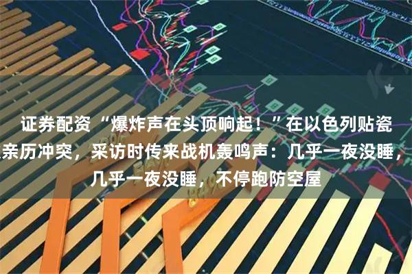 证券配资 “爆炸声在头顶响起!”在以色列贴瓷砖的江西小伙亲历冲突,采访时传来战机轰鸣声:几乎一夜没睡,不停跑防空屋
