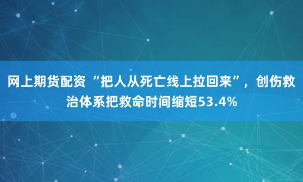 网上期货配资 “把人从死亡线上拉回来”,创伤救治体系把救命时间缩短53.4%