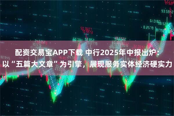 配资交易宝APP下载 中行2025年中报出炉:以“五篇大文章”为引擎,展现服务实体经济硬实力