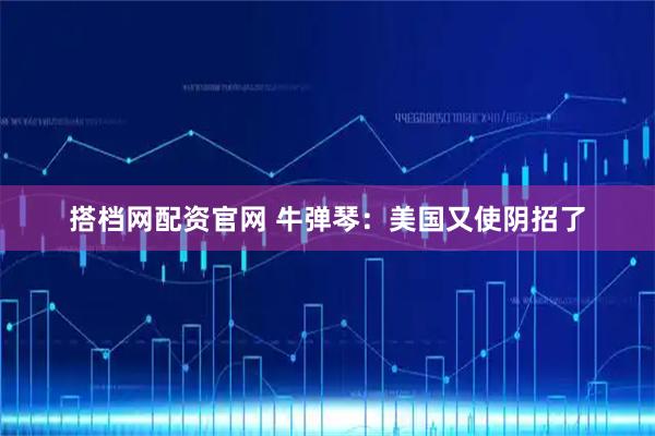 搭档网配资官网 牛弹琴:美国又使阴招了