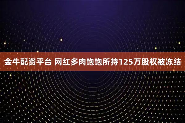 金牛配资平台 网红多肉饱饱所持125万股权被冻结