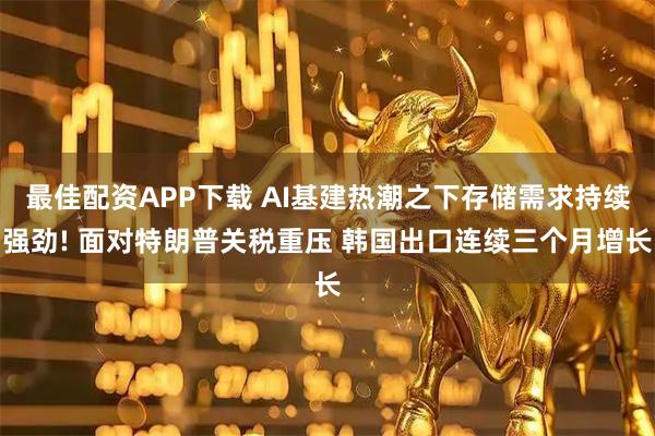最佳配资APP下载 AI基建热潮之下存储需求持续强劲! 面对特朗普关税重压 韩国出口连续三个月增长
