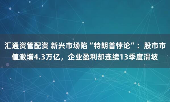 汇通资管配资 新兴市场陷“特朗普悖论”:股市市值激增4.3万亿,企业盈利却连续13季度滑坡