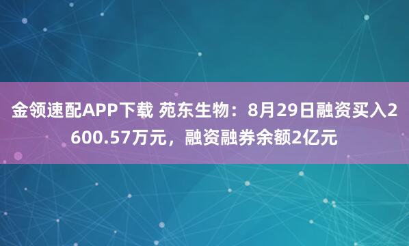 金领速配APP下载 苑东生物:8月29日融资买入2600.57万元,融资融券余额2亿元