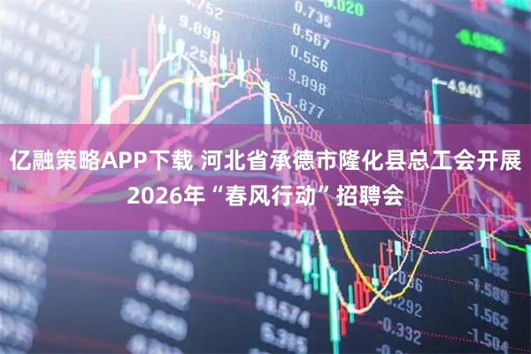 亿融策略APP下载 河北省承德市隆化县总工会开展2026年“春风行动”招聘会