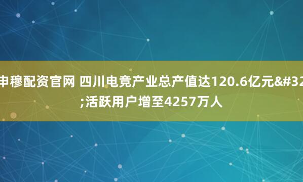 申穆配资官网 四川电竞产业总产值达120.6亿元 活跃用户增至4257万人