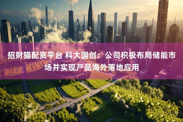 招财猫配资平台 科大国创：公司积极布局储能市场并实现产品海外落地应用