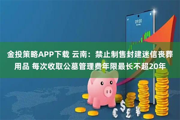 金投策略APP下载 云南：禁止制售封建迷信丧葬用品 每次收取公墓管理费年限最长不超20年